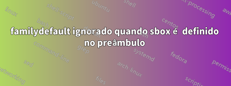 familydefault ignorado quando sbox é definido no preâmbulo