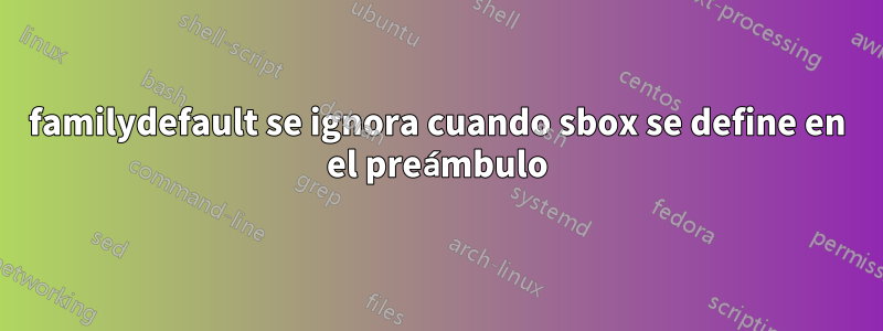 familydefault se ignora cuando sbox se define en el preámbulo