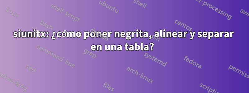 siunitx: ¿cómo poner negrita, alinear y separar en una tabla? 