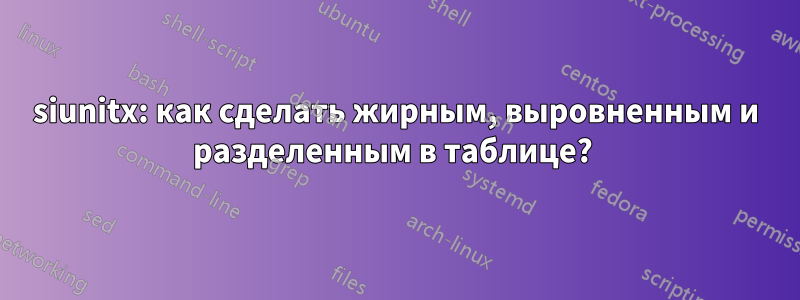 siunitx: как сделать жирным, выровненным и разделенным в таблице? 