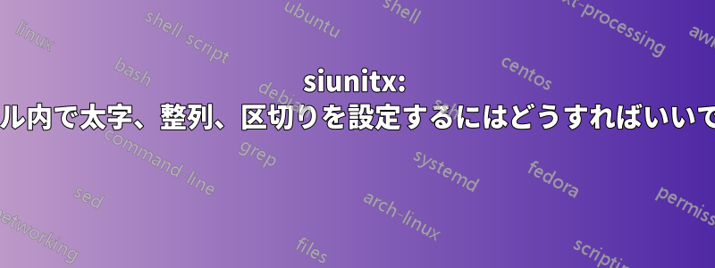 siunitx: テーブル内で太字、整列、区切りを設定するにはどうすればいいですか? 