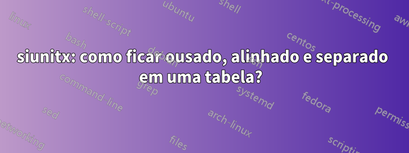 siunitx: como ficar ousado, alinhado e separado em uma tabela? 