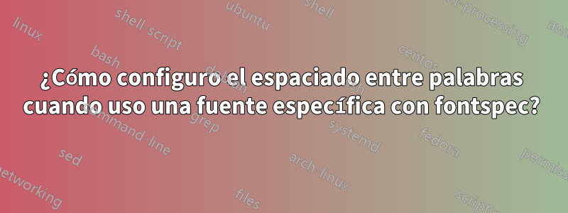 ¿Cómo configuro el espaciado entre palabras cuando uso una fuente específica con fontspec?