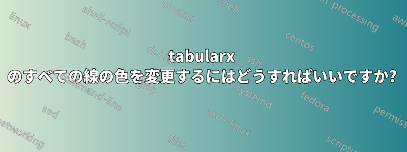 tabularx のすべての線の色を変更するにはどうすればいいですか?