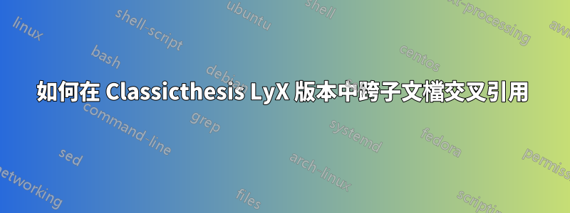 如何在 Classicthesis LyX 版本中跨子文檔交叉引用