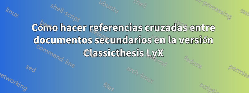 Cómo hacer referencias cruzadas entre documentos secundarios en la versión Classicthesis LyX