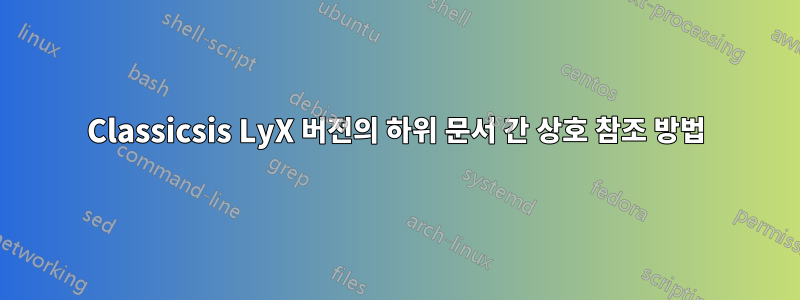 Classicsis LyX 버전의 하위 문서 간 상호 참조 방법