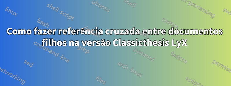 Como fazer referência cruzada entre documentos filhos na versão Classicthesis LyX