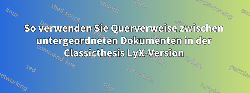 So verwenden Sie Querverweise zwischen untergeordneten Dokumenten in der Classicthesis LyX-Version