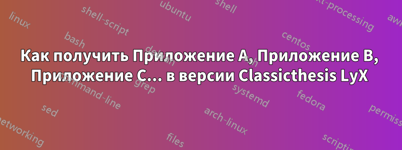 Как получить Приложение A, Приложение B, Приложение C... в версии Classicthesis LyX