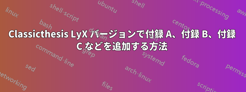 Classicthesis LyX バージョンで付録 A、付録 B、付録 C などを追加する方法