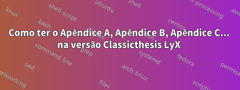 Como ter o Apêndice A, Apêndice B, Apêndice C... na versão Classicthesis LyX