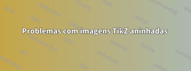 Problemas com imagens TikZ aninhadas