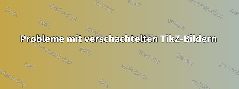 Probleme mit verschachtelten TikZ-Bildern