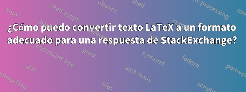 ¿Cómo puedo convertir texto LaTeX a un formato adecuado para una respuesta de StackExchange? 