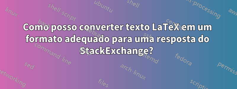 Como posso converter texto LaTeX em um formato adequado para uma resposta do StackExchange? 