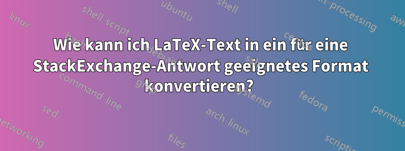 Wie kann ich LaTeX-Text in ein für eine StackExchange-Antwort geeignetes Format konvertieren? 