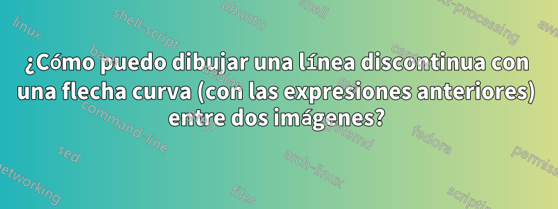 ¿Cómo puedo dibujar una línea discontinua con una flecha curva (con las expresiones anteriores) entre dos imágenes?