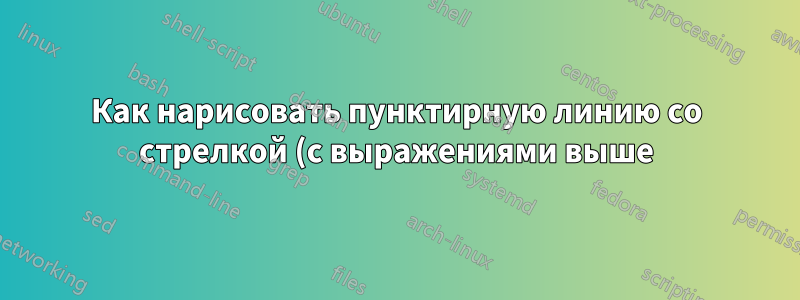 Как нарисовать пунктирную линию со стрелкой (с выражениями выше) между двумя картинками?