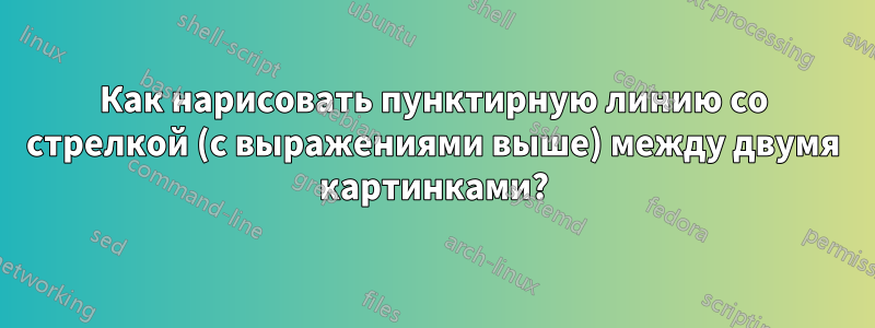 Как нарисовать пунктирную линию со стрелкой (с выражениями выше) между двумя картинками?