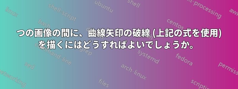 2 つの画像の間に、曲線矢印の破線 (上記の式を使用) を描くにはどうすればよいでしょうか。