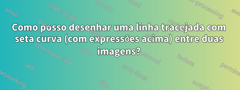 Como posso desenhar uma linha tracejada com seta curva (com expressões acima) entre duas imagens?