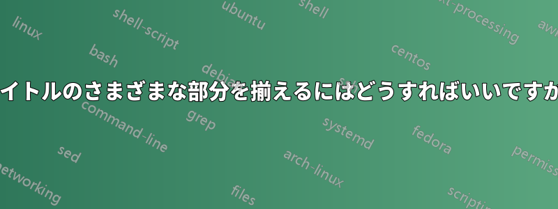 タイトルのさまざまな部分を揃えるにはどうすればいいですか?