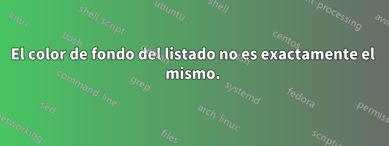 El color de fondo del listado no es exactamente el mismo.