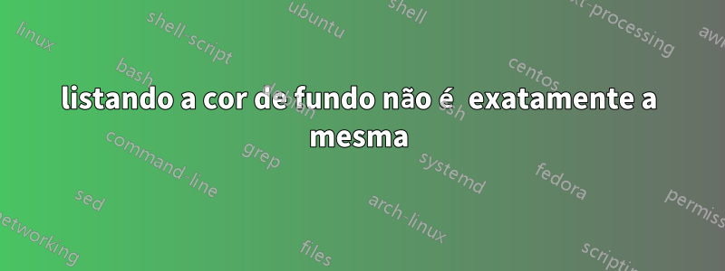 listando a cor de fundo não é exatamente a mesma