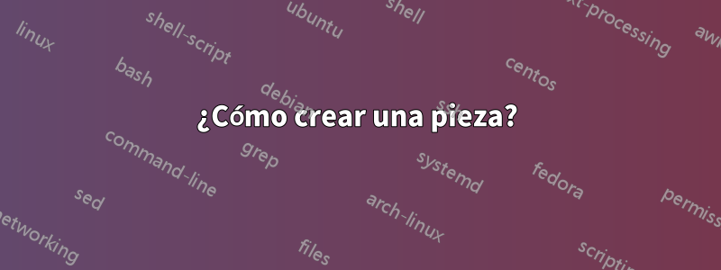 ¿Cómo crear una pieza?