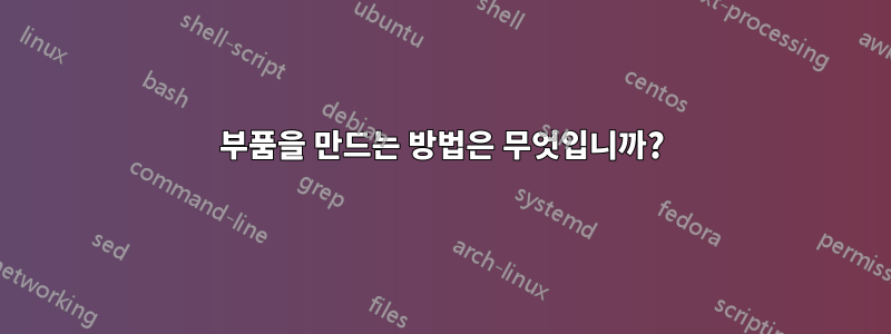 부품을 만드는 방법은 무엇입니까?