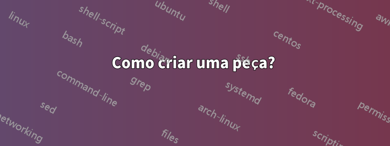 Como criar uma peça?