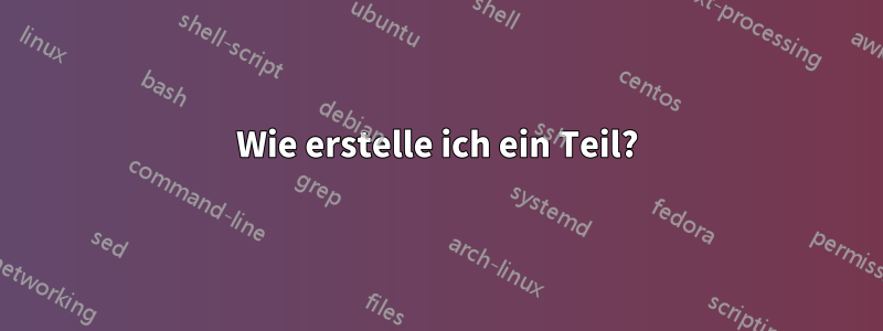 Wie erstelle ich ein Teil?