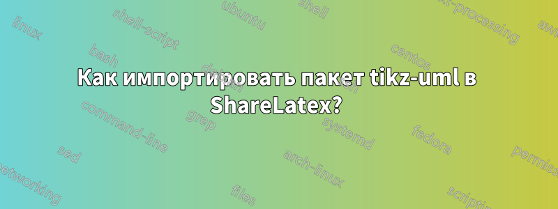 Как импортировать пакет tikz-uml в ShareLatex?