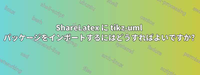 ShareLatex に tikz-uml パッケージをインポートするにはどうすればよいですか?