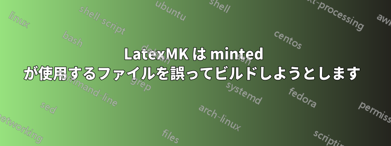 LatexMK は minted が使用するファイルを誤ってビルドしようとします 