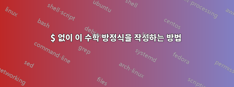 $ 없이 이 수학 방정식을 작성하는 방법