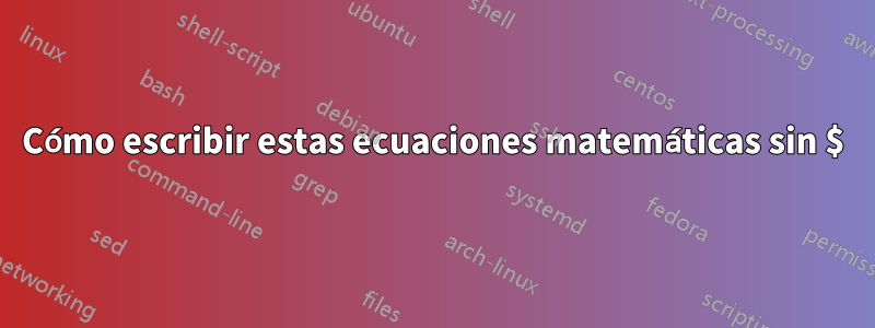 Cómo escribir estas ecuaciones matemáticas sin $