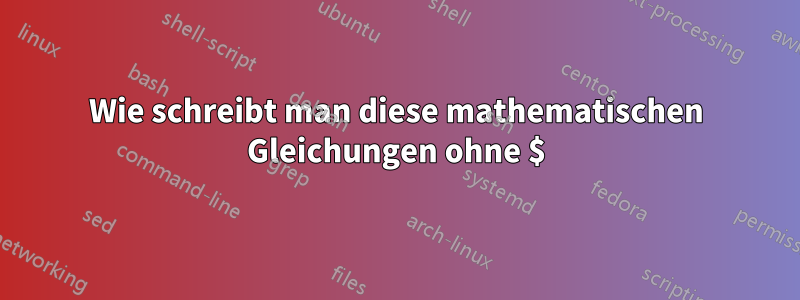 Wie schreibt man diese mathematischen Gleichungen ohne $