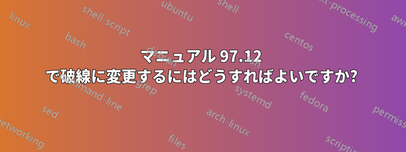 マニュアル 97.12 で破線に変更するにはどうすればよいですか?