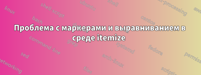 Проблема с маркерами и выравниванием в среде itemize 