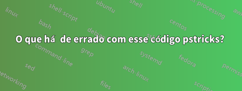 O que há de errado com esse código pstricks?