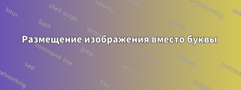 Размещение изображения вместо буквы