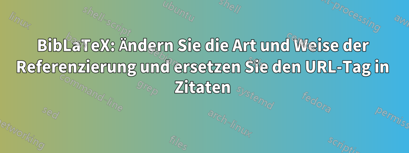 BibLaTeX: Ändern Sie die Art und Weise der Referenzierung und ersetzen Sie den URL-Tag in Zitaten