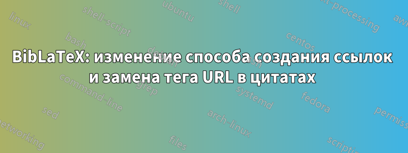 BibLaTeX: изменение способа создания ссылок и замена тега URL в цитатах