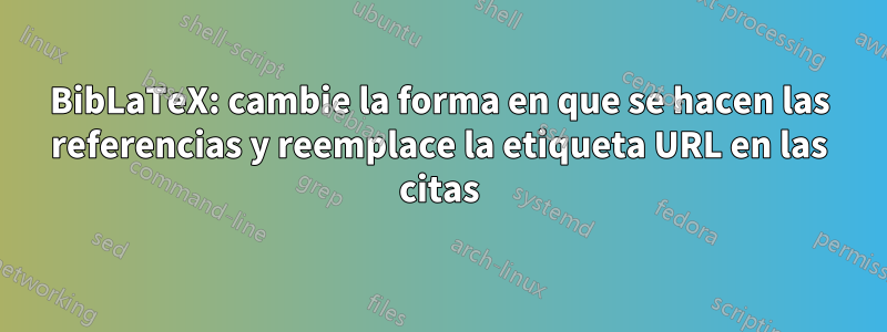 BibLaTeX: cambie la forma en que se hacen las referencias y reemplace la etiqueta URL en las citas