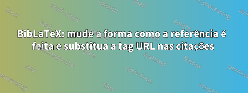 BibLaTeX: mude a forma como a referência é feita e substitua a tag URL nas citações