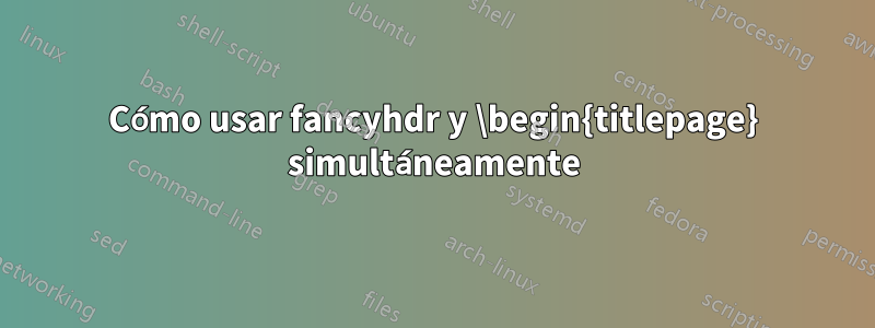 Cómo usar fancyhdr y \begin{titlepage} simultáneamente