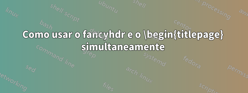 Como usar o fancyhdr e o \begin{titlepage} simultaneamente