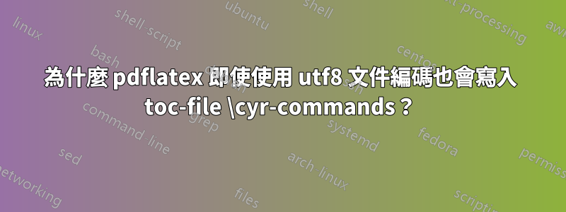 為什麼 pdflatex 即使使用 utf8 文件編碼也會寫入 toc-file \cyr-commands？